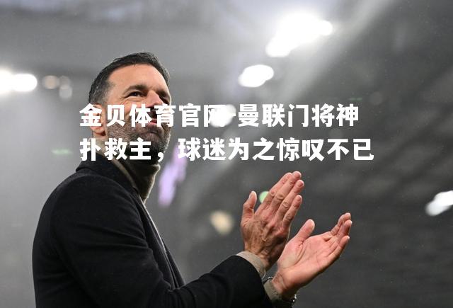 曼联门将神扑救主，球迷为之惊叹不已