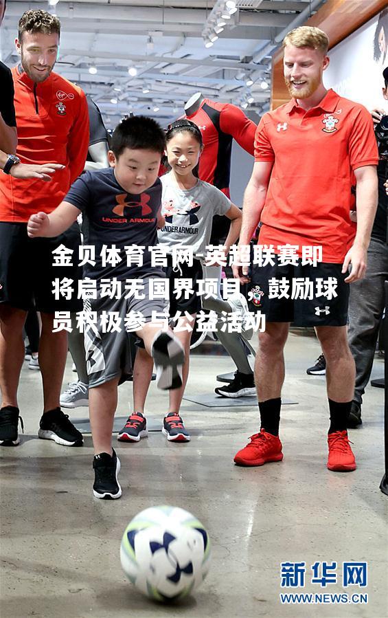 英超联赛即将启动无国界项目，鼓励球员积极参与公益活动