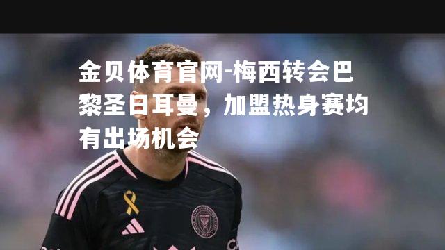 梅西转会巴黎圣日耳曼，加盟热身赛均有出场机会