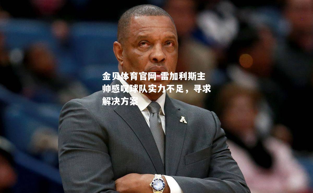 雷加利斯主帅感叹球队实力不足，寻求解决方案