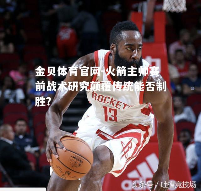 火箭主帅赛前战术研究颠覆传统能否制胜？