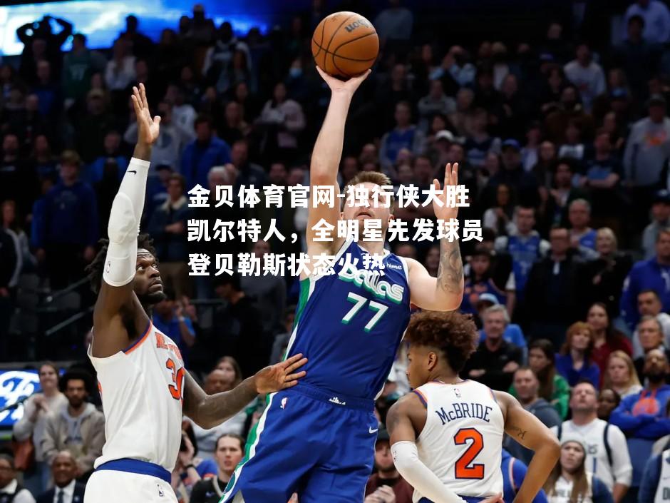 独行侠大胜凯尔特人，全明星先发球员登贝勒斯状态火热