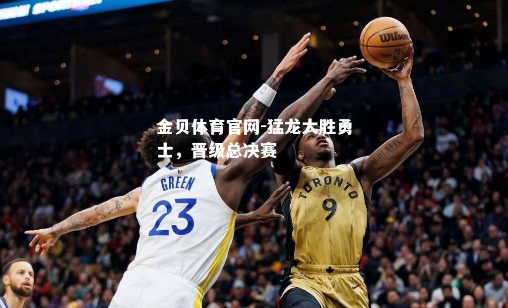 猛龙大胜勇士，晋级总决赛