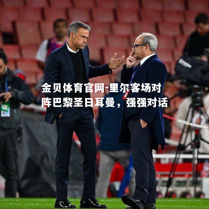 里尔客场对阵巴黎圣日耳曼，强强对话